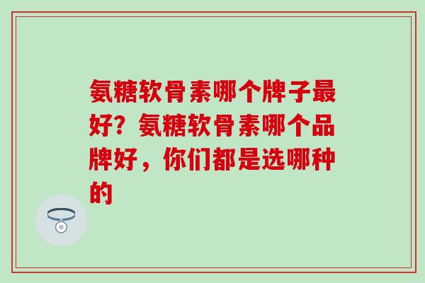 氨糖软骨素哪个牌子最好？氨糖软骨素哪个品牌好，你们都是选哪种的