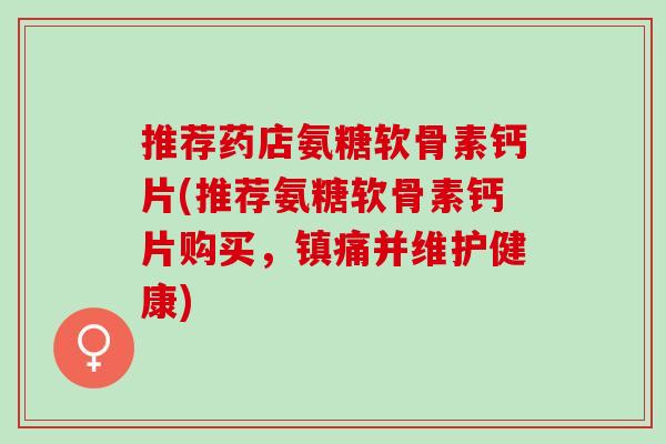 推荐药店氨糖软骨素钙片(推荐氨糖软骨素钙片购买，镇痛并维护健康)