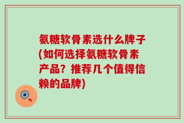 氨糖软骨素选什么牌子(如何选择氨糖软骨素产品？推荐几个值得信赖的品牌)