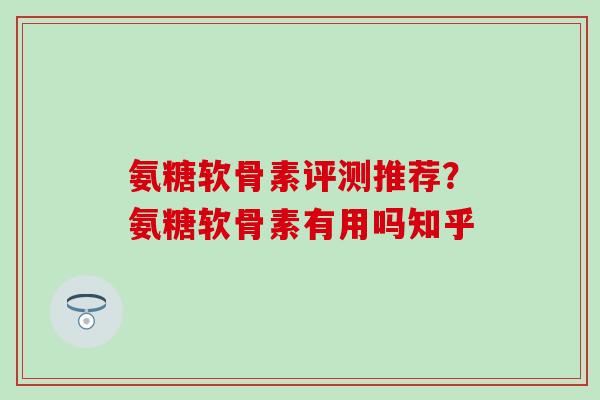氨糖软骨素评测推荐？氨糖软骨素有用吗知乎