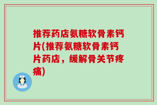 推荐药店氨糖软骨素钙片(推荐氨糖软骨素钙片药店，缓解骨关节疼痛)