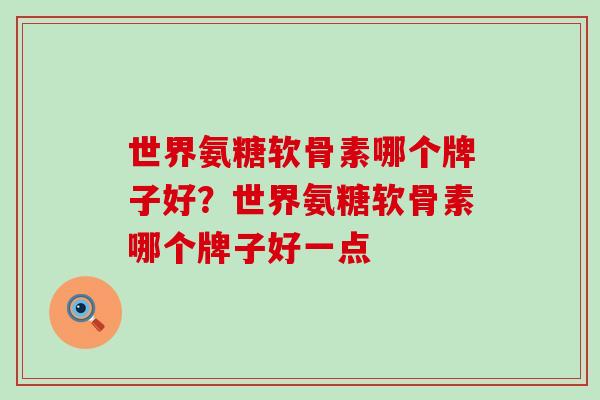 世界氨糖软骨素哪个牌子好？世界氨糖软骨素哪个牌子好一点