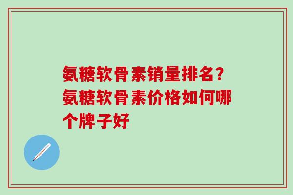 氨糖软骨素销量排名？氨糖软骨素价格如何哪个牌子好