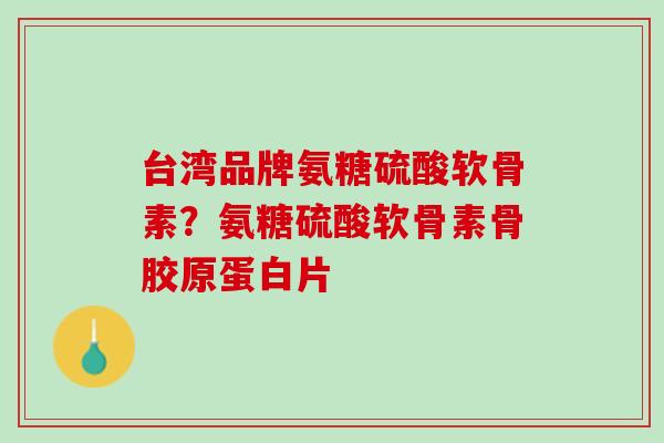 台湾品牌氨糖硫酸软骨素？氨糖硫酸软骨素骨胶原蛋白片