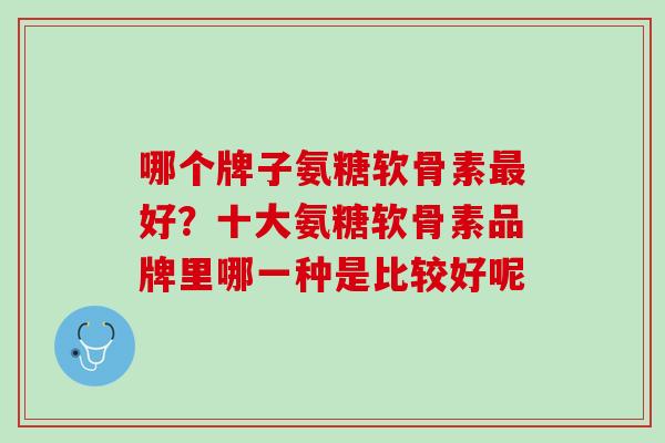 哪个牌子氨糖软骨素最好？十大氨糖软骨素品牌里哪一种是比较好呢