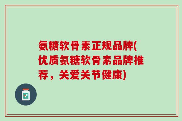 氨糖软骨素正规品牌(优质氨糖软骨素品牌推荐，关爱关节健康)