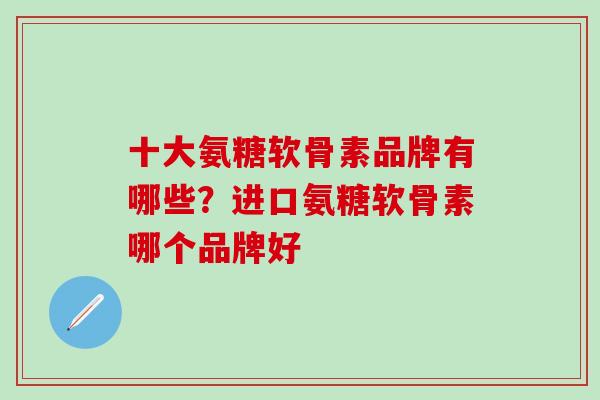 十大氨糖软骨素品牌有哪些？进口氨糖软骨素哪个品牌好