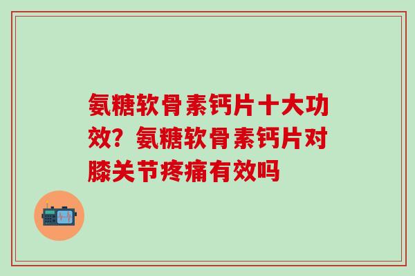 氨糖软骨素钙片十大功效？氨糖软骨素钙片对膝关节疼痛有效吗