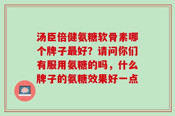 汤臣倍健氨糖软骨素哪个牌子最好？请问你们有服用氨糖的吗，什么牌子的氨糖效果好一点