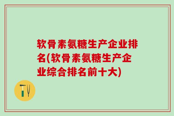 软骨素氨糖生产企业排名(软骨素氨糖生产企业综合排名前十大)