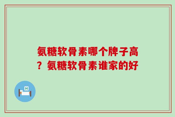 氨糖软骨素哪个牌子高？氨糖软骨素谁家的好