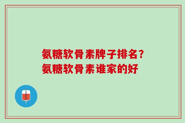 氨糖软骨素牌子排名？氨糖软骨素谁家的好