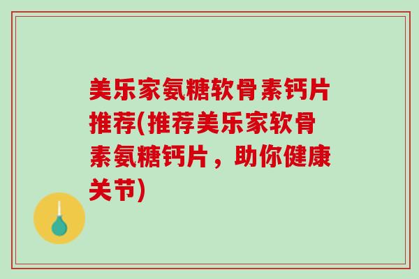 美乐家氨糖软骨素钙片推荐(推荐美乐家软骨素氨糖钙片，助你健康关节)