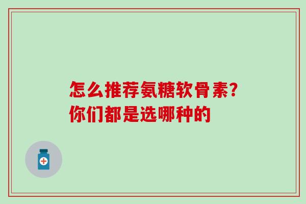 怎么推荐氨糖软骨素？你们都是选哪种的