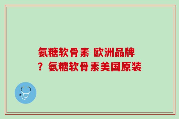 氨糖软骨素 欧洲品牌？氨糖软骨素美国原装
