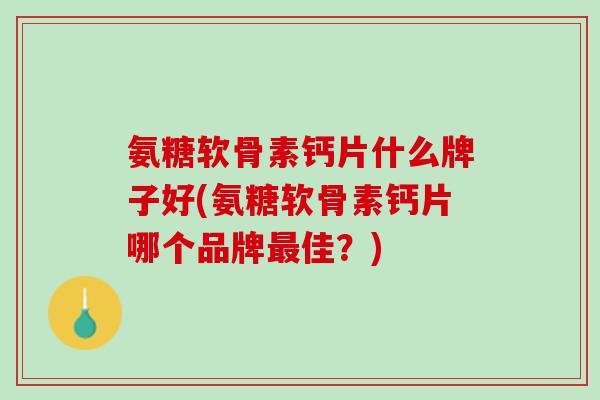 氨糖软骨素钙片什么牌子好(氨糖软骨素钙片哪个品牌最佳？)