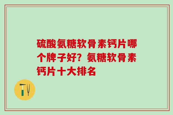 硫酸氨糖软骨素钙片哪个牌子好？氨糖软骨素钙片十大排名