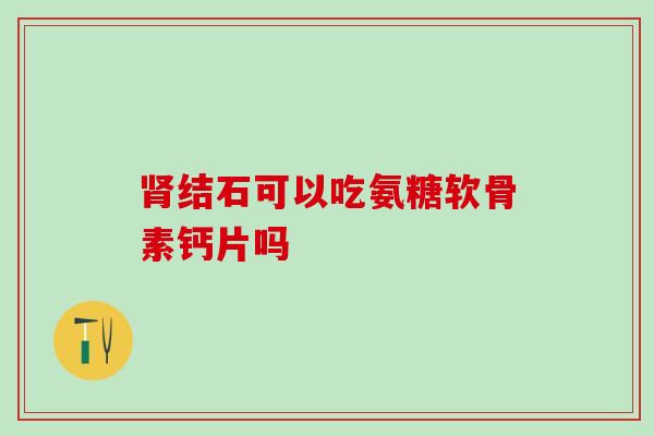 肾结石可以吃氨糖软骨素钙片吗
