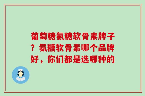 葡萄糖氨糖软骨素牌子？氨糖软骨素哪个品牌好，你们都是选哪种的