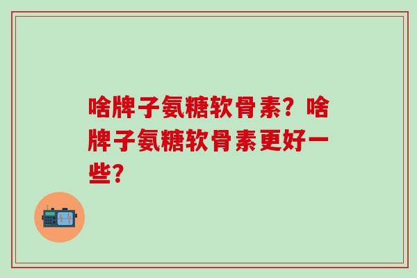 啥牌子氨糖软骨素？啥牌子氨糖软骨素更好一些？