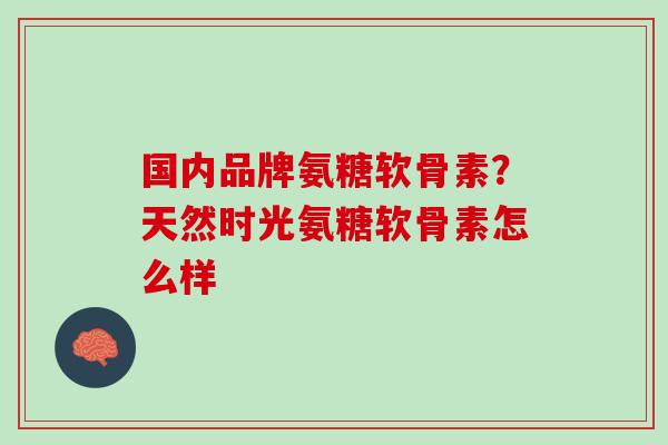 国内品牌氨糖软骨素？天然时光氨糖软骨素怎么样