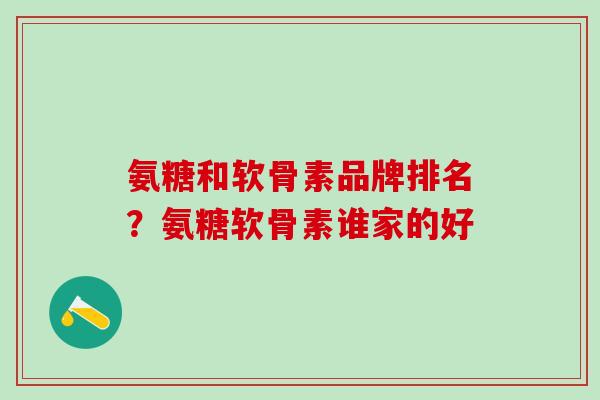 氨糖和软骨素品牌排名？氨糖软骨素谁家的好