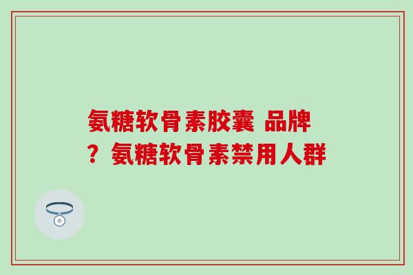 氨糖软骨素胶囊 品牌？氨糖软骨素禁用人群