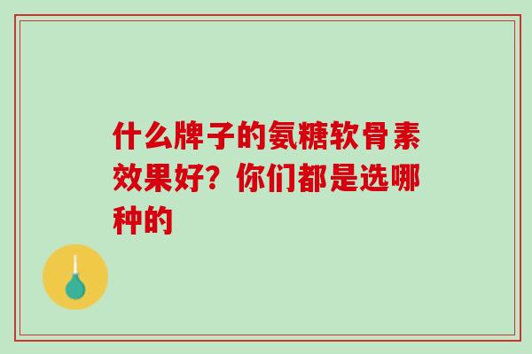 什么牌子的氨糖软骨素效果好？你们都是选哪种的