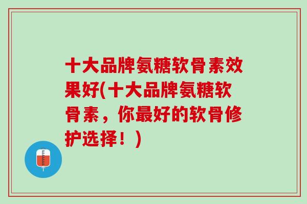 十大品牌氨糖软骨素效果好(十大品牌氨糖软骨素，你最好的软骨修护选择！)
