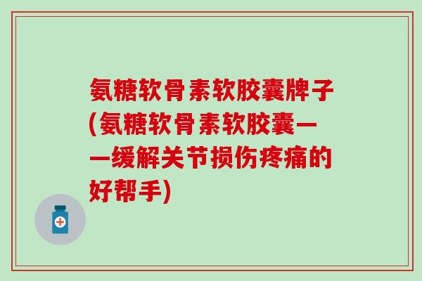 氨糖软骨素软胶囊牌子(氨糖软骨素软胶囊——缓解关节损伤疼痛的好帮手)