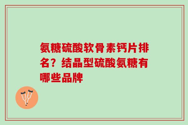 氨糖硫酸软骨素钙片排名？结晶型硫酸氨糖有哪些品牌