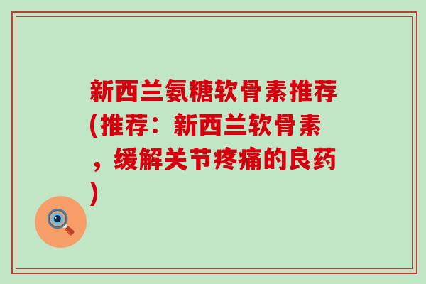 新西兰氨糖软骨素推荐(推荐：新西兰软骨素，缓解关节疼痛的良药)