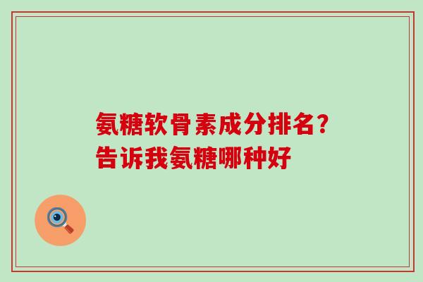 氨糖软骨素成分排名？告诉我氨糖哪种好