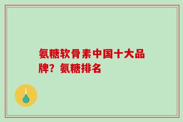氨糖软骨素中国十大品牌？氨糖排名