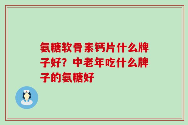 氨糖软骨素钙片什么牌子好？中老年吃什么牌子的氨糖好