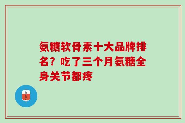 氨糖软骨素十大品牌排名？吃了三个月氨糖全身关节都疼