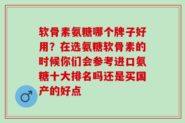 软骨素氨糖哪个牌子好用？在选氨糖软骨素的时候你们会参考进口氨糖十大排名吗还是买国产的好点