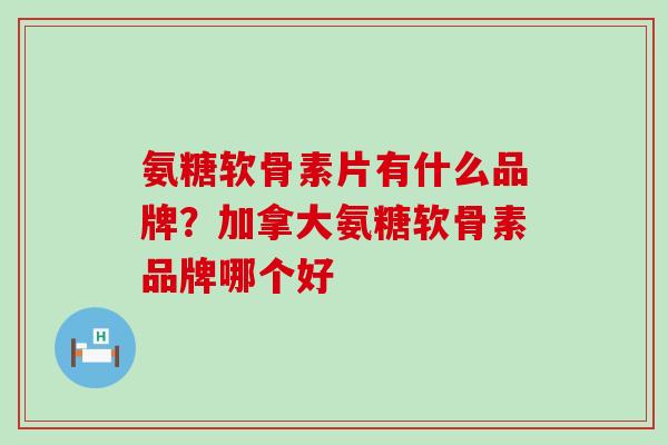 氨糖软骨素片有什么品牌？加拿大氨糖软骨素品牌哪个好