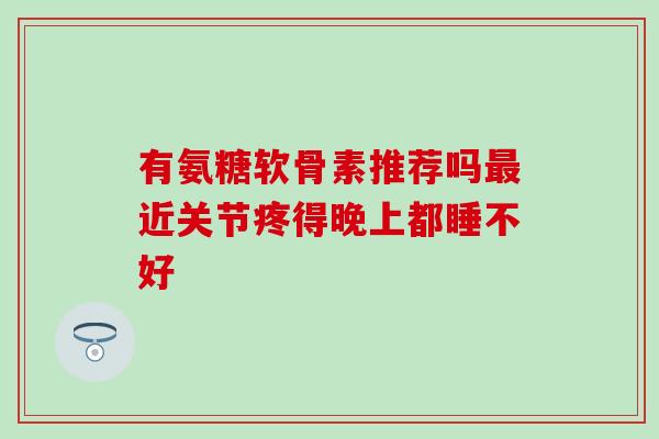 有氨糖软骨素推荐吗最近关节疼得晚上都睡不好