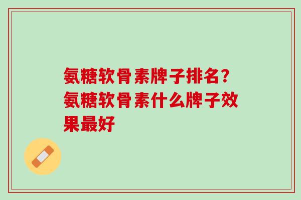氨糖软骨素牌子排名？氨糖软骨素什么牌子效果最好