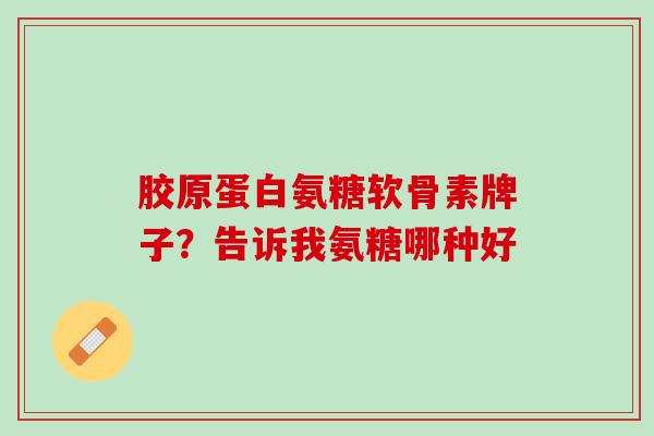 胶原蛋白氨糖软骨素牌子？告诉我氨糖哪种好