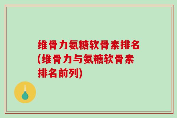 维骨力氨糖软骨素排名(维骨力与氨糖软骨素排名前列)