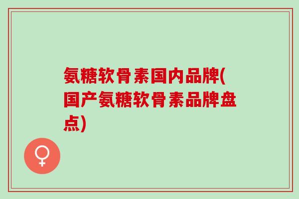 氨糖软骨素国内品牌(国产氨糖软骨素品牌盘点)