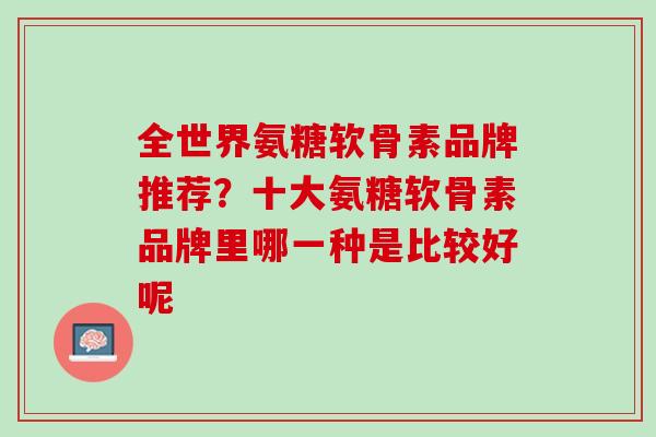 全世界氨糖软骨素品牌推荐？十大氨糖软骨素品牌里哪一种是比较好呢
