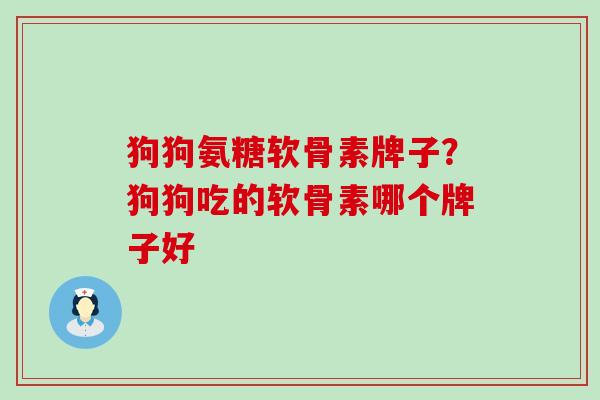 狗狗氨糖软骨素牌子？狗狗吃的软骨素哪个牌子好