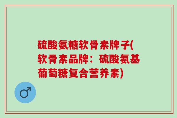 硫酸氨糖软骨素牌子(软骨素品牌：硫酸氨基葡萄糖复合营养素)