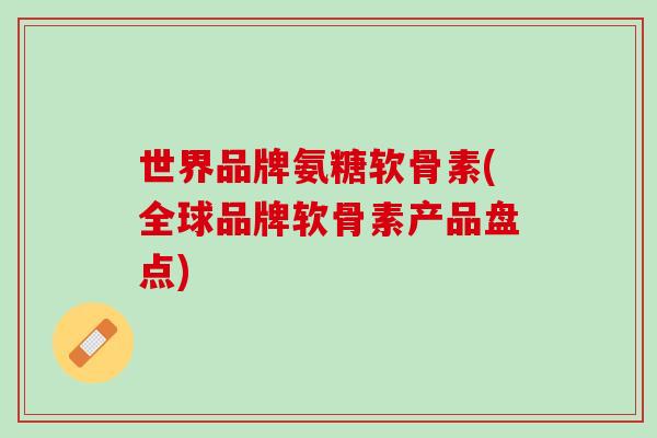 世界品牌氨糖软骨素(全球品牌软骨素产品盘点)