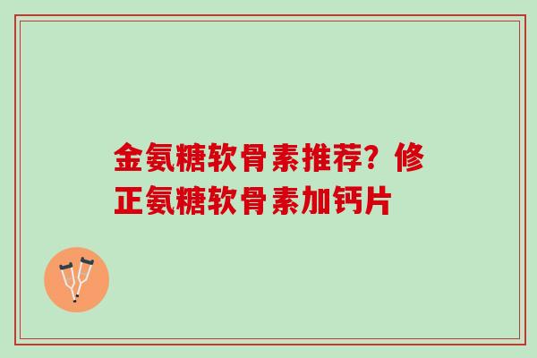 金氨糖软骨素推荐？修正氨糖软骨素加钙片