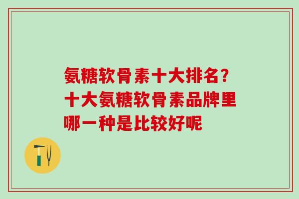 氨糖软骨素十大排名？十大氨糖软骨素品牌里哪一种是比较好呢