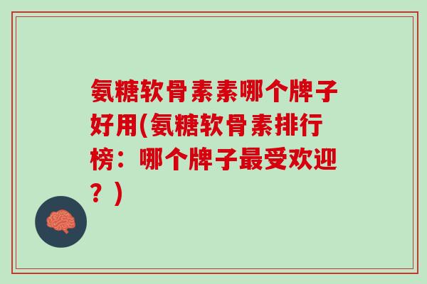 氨糖软骨素素哪个牌子好用(氨糖软骨素排行榜：哪个牌子最受欢迎？)